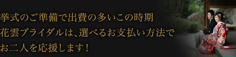 挙式のご準備で出費の多いこの時期花雲ブライダルは、選べるお支払い方法でお二人を応援します！