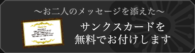 お二人のメッセージを添えたサンクスカードを無料でお付けします